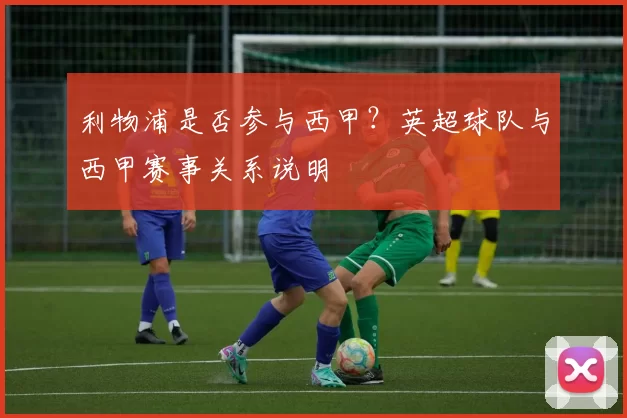 利物浦是否参与西甲？英超球队与西甲赛事关系说明